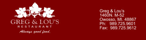 Greg & Lou’s 1460N. M-52 Owosso, MI. 48867 Ph:   989.725.9601 Fax:  989.725.9612