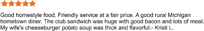 Good homestyle food. Friendly service at a fair price. A good rural Michigan hometown diner. The club sandwich was huge with good bacon and lots of meat. My wife's cheeseburger potato soup was thick and flavorful.- Kristi L.